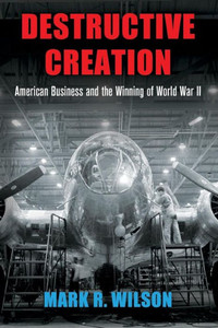 Destructive Creation: American Business And The Winning Of World War Ii (American Business, Politics, And Society)