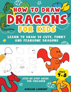 How To Draw Dragons For Kids 4-8: Learn To Draw 50 Cute, Funny And Fearsome Dragons Step-By-Step Guide For Children (How To Draw For Kids Step-By-Step)