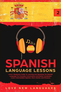 Spanish Language Lessons: Level 2 Beginners Guide To Learning And Speaking The Spanish Language For Everyday Conversation And Better Vocabulary (Learn Intermediate Spanish, Short Stories And Phrases)