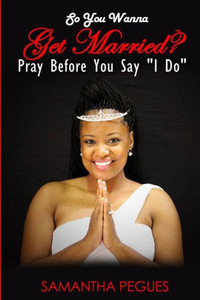 So You Wanna Get Married?: Pray Before You Say "I Do" So You Wanna Get Married?: Pray Before You Say "I Do"