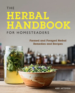 The Herbal Handbook For Homesteaders: Farmed And Foraged Herbal Remedies And Recipes