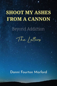 Shoot My Ashes From A Cannon: Beyond Addiction, The Letters Shoot My Ashes From A Cannon: Beyond Addiction, The Letters
