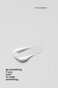 Be Something. If You Want To Make Something. Be Something. If You Want To Make Something.