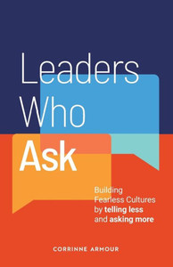 Leaders Who Ask: Building Fearless Cultures By Telling Less And Asking More Leaders Who Ask: Building Fearless Cultures By Telling Less And Asking More