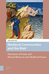 Medieval Communities and the Mad: Narratives of Crime and Mental Illness in Late Medieval France (Premodern Health, Disease, and Disability, 6)