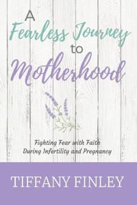 A Fearless Journey To Motherhood: Fighting Fear With Faith During Infertility & Pregnancy