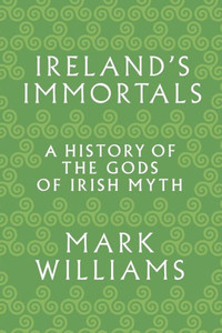 Ireland'S Immortals: A History Of The Gods Of Irish Myth Ireland'S Immortals: A History Of The Gods Of Irish Myth