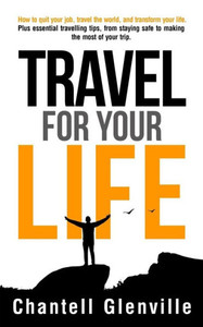 Travel For Your Life: How To Quit Your Job, Travel The World And Transform Your Life Travel For Your Life: How To Quit Your Job, Travel The World And Transform Your Life