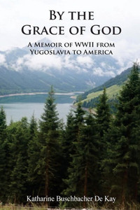 By The Grace Of God: A Memoir Of Wwii From Yugoslavia To America By The Grace Of God: A Memoir Of Wwii From Yugoslavia To America