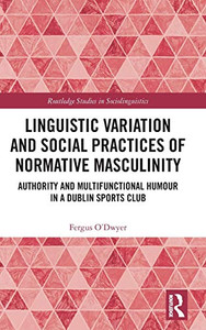 Linguistic Variation and Social Practices of Normative Masculinity: Authority and Multifunctional Humour in a Dublin Sports Club (Routledge Studies in Sociolinguistics) Linguistic Variation and Social Practices of Normative Masculinity: Authority and Multifunctional Humour in a Dublin Sports Club (Routledge Studies in Sociolinguistics)
