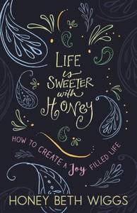 Life Is Sweeter With Honey: How To Create A Joy Filled Life Life Is Sweeter With Honey: How To Create A Joy Filled Life