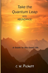 Take The Quantum Leap Into Abundance: A Guide To The Good Life. Take The Quantum Leap Into Abundance: A Guide To The Good Life.
