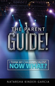The Parent Guide!: I Think My Child Has Talent, Now What? The Parent Guide!: I Think My Child Has Talent, Now What?
