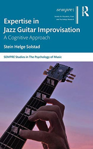 Expertise in Jazz Guitar Improvisation: A Cognitive Approach (SEMPRE Studies in The Psychology of Music) Expertise in Jazz Guitar Improvisation: A Cognitive Approach (SEMPRE Studies in The Psychology of Music)