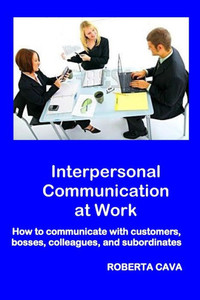 Interpersonal Communication At Work: How To Communicate With Customers, Bosses, Colleagues And Subordinates Interpersonal Communication At Work: How To Communicate With Customers, Bosses, Colleagues And Subordinates
