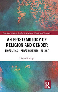 An Epistemology of Religion and Gender: Biopolitics, Performativity and Agency (Routledge Critical Studies in Religion, Gender and Sexuality) An Epistemology of Religion and Gender: Biopolitics, Performativity and Agency (Routledge Critical Studies in Religion, Gender and Sexuality)