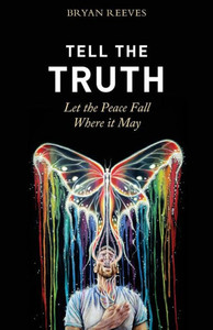 Tell The Truth, Let The Peace Fall Where It May: How Authentic Living Creates The Passion, Fulfillment & Love You Seek