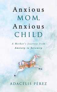 Anxious Mom, Anxious Child: A Mother'S Journey From Anxiety To Serenity Anxious Mom, Anxious Child: A Mother'S Journey From Anxiety To Serenity