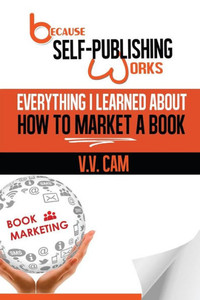 Because Self-Publishing Works: Everything I Learned About How To Market A Book Because Self-Publishing Works: Everything I Learned About How To Market A Book