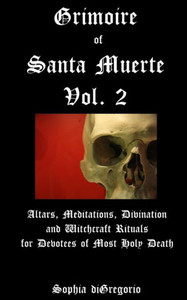 Grimoire Of Santa Muerte, Vol. 2: Altars, Meditations, Divination And Witchcraft Rituals For Devotees Of Most Holy Death Grimoire Of Santa Muerte, Vol. 2: Altars, Meditations, Divination And Witchcraft Rituals For Devotees Of Most Holy Death