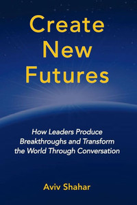 Create New Futures: How Leaders Produce Breakthroughs And Transform The World Through Conversation Create New Futures: How Leaders Produce Breakthroughs And Transform The World Through Conversation