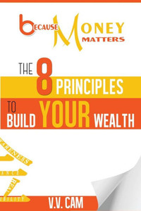 Because Money Matters: The 8 Principles To Build Your Wealth Because Money Matters: The 8 Principles To Build Your Wealth