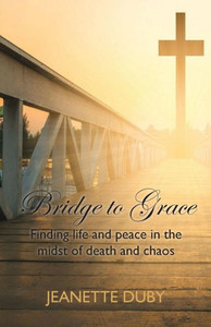 Bridge To Grace: Finding Life And Peace In The Midst Of Death And Chaos
