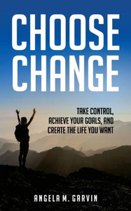 Choose Change: Take Control, Achieve Your Goals, And Create The Life You Want Choose Change: Take Control, Achieve Your Goals, And Create The Life You Want