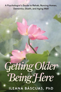 Getting Older Being Here: A Psychologist'S Guide To Rehab, Nursing Homes, Dementia, Death, And Aging Well Getting Older Being Here: A Psychologist'S Guide To Rehab, Nursing Homes, Dementia, Death, And Aging Well