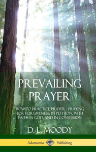 Prevailing Prayer: How To Practice Prayer; Praying For Forgiveness, In Petition, With Faith In God, And In Confession (Hardcover)