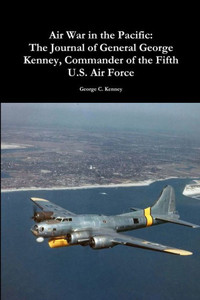 Air War In The Pacific: The Journal Of General George Kenney, Commander Of The Fifth U.S. Air Force: The Journal Of General George Kenney, Commander Of The Fifth U.S. Air Force Air War In The Pacific: The Journal Of General George Kenney, Commander Of The Fifth U.S. Air Force: The Journal Of General George Kenney, Commander Of The Fifth U.S. Air Force