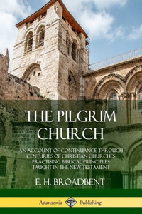 The Pilgrim Church: An Account Of Continuance Through Centuries Of Christian Churches Practising Biblical Principles Taught In The New Testament The Pilgrim Church: An Account Of Continuance Through Centuries Of Christian Churches Practising Biblical Principles Taught In The New Testament