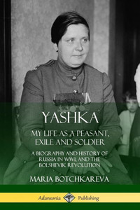 Yashka: My Life As A Peasant, Exile And Soldier; A Biography And History Of Russia In Ww1, And The Bolshevik Revolution Yashka: My Life As A Peasant, Exile And Soldier; A Biography And History Of Russia In Ww1, And The Bolshevik Revolution