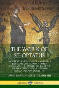 The Work Of St. Optatus: A Catholic Church History, Wherein A Saint And Early Church Father Condemns The Donatist Schism After The Persecution Of Christians By Roman Emperor Diocletian The Work Of St. Optatus: A Catholic Church History, Wherein A Saint And Early Church Father Condemns The Donatist Schism After The Persecution Of Christians By Roman Emperor Diocletian