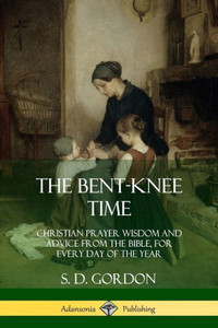 The Bent-Knee Time: Christian Prayer Wisdom And Advice From The Bible, For Every Day Of The Year The Bent-Knee Time: Christian Prayer Wisdom And Advice From The Bible, For Every Day Of The Year