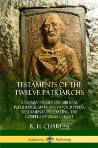 Testaments Of The Twelve Patriarchs: A Commentary On Biblical Pseudepigrapha And Apocryphal Testaments Predating The Gospels Of Jesus Christ