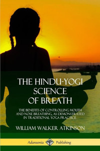 The Hindu-Yogi Science Of Breath: The Benefits Of Controlling Mouth And Nose Breathing, As Demonstrated In Traditional Yoga Practice The Hindu-Yogi Science Of Breath: The Benefits Of Controlling Mouth And Nose Breathing, As Demonstrated In Traditional Yoga Practice