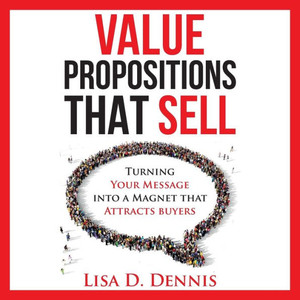 Value Propositions That Sell: Turning Your Message Into A Magnet That Attracts Buyers Value Propositions That Sell: Turning Your Message Into A Magnet That Attracts Buyers