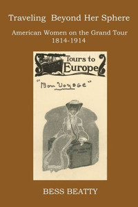 Traveling Beyond Her Sphere: American Women On The Grand Tour, 1814 To 1914