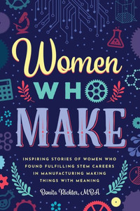 Women Who Make: Inspiring Stories Of Women Who Found Fulfilling Stem Careers In Manufacturing Making Things With Meaning