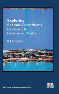 Exploring Second Corinthians: Death And Life, Hardship And Rivalry (Rhetoric Of Religious Antiquity)