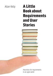 A Little Book About Requirements And User Stories: Heuristics For Requirements In An Agile World A Little Book About Requirements And User Stories: Heuristics For Requirements In An Agile World
