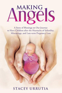 Making Angels: A Story Of Blessings On Our Journey To Have Children After The Heartache Of Infertility, Miscarriage, And Late-Term Pregnancy Loss Making Angels: A Story Of Blessings On Our Journey To Have Children After The Heartache Of Infertility, Miscarriage, And Late-Term Pregnancy Loss