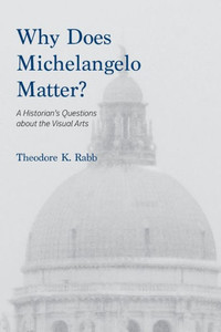 Why Does Michelangelo Matter?: A Historian'S Questions About The Visual Arts Why Does Michelangelo Matter?: A Historian'S Questions About The Visual Arts