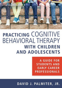 Practicing Cognitive Behavioral Therapy With Children And Adolescents: A Guide For Students And Early Career Professionals Practicing Cognitive Behavioral Therapy With Children And Adolescents: A Guide For Students And Early Career Professionals