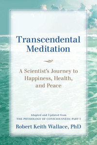 Transcendental Meditation: A Scientist'S Journey To Happiness, Health, And Peace, Adapted And Updated From The Physiology Of Consciousness: Part I