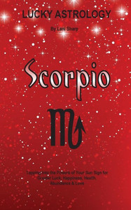 Lucky Astrology - Scorpio: Tapping Into The Powers Of Your Sun Sign For Greater Luck, Happiness, Health, Abundance & Love