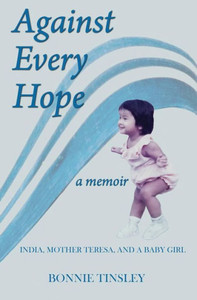 Against Every Hope: India, Mother Teresa, And A Baby Girl Against Every Hope: India, Mother Teresa, And A Baby Girl