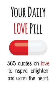 Your Daily Love Pill: 365 Quotes On Love To Inspire, Enlighten And Warm The Heart (Your Daily Pill)