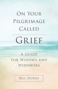 On Your Pilgrimage Called Grief: A Guide For Widows And Widowers On Your Pilgrimage Called Grief: A Guide For Widows And Widowers